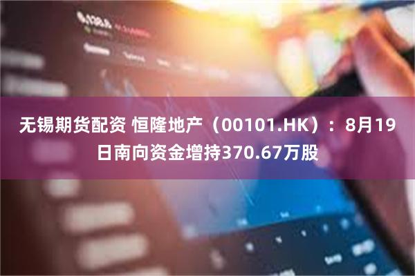 无锡期货配资 恒隆地产（00101.HK）：8月19日南向资金增持370.67万股