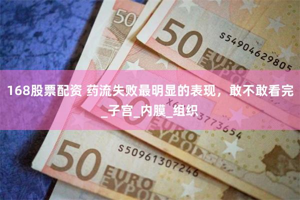 168股票配资 药流失败最明显的表现，敢不敢看完_子宫_内膜_组织