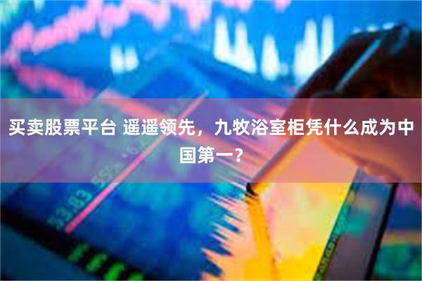 买卖股票平台 遥遥领先，九牧浴室柜凭什么成为中国第一？