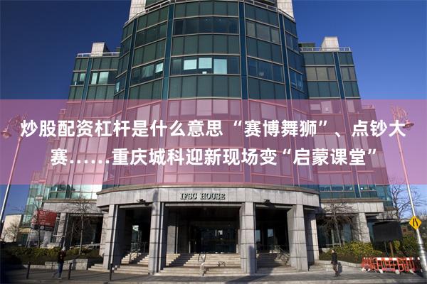 炒股配资杠杆是什么意思 “赛博舞狮”、点钞大赛……重庆城科迎新现场变“启蒙课堂”