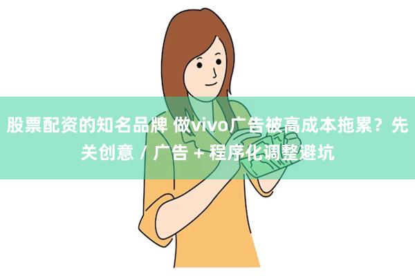 股票配资的知名品牌 做vivo广告被高成本拖累？先关创意 / 广告 + 程序化调整避坑