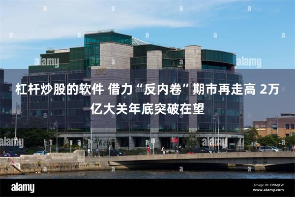 杠杆炒股的软件 借力“反内卷”期市再走高 2万亿大关年底突破在望