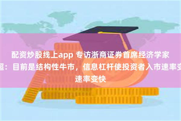 配资炒股线上app 专访浙商证券首席经济学家李超：目前是结构性牛市，信息杠杆使投资者入市速率变快