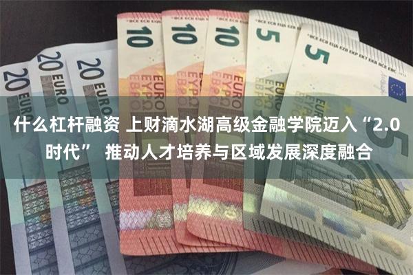 什么杠杆融资 上财滴水湖高级金融学院迈入“2.0 时代”  推动人才培养与区域发展深度融合