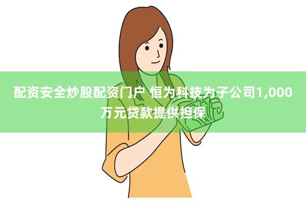 配资安全炒股配资门户 恒为科技为子公司1,000万元贷款提供担保