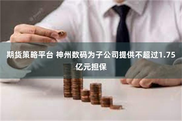 期货策略平台 神州数码为子公司提供不超过1.75亿元担保