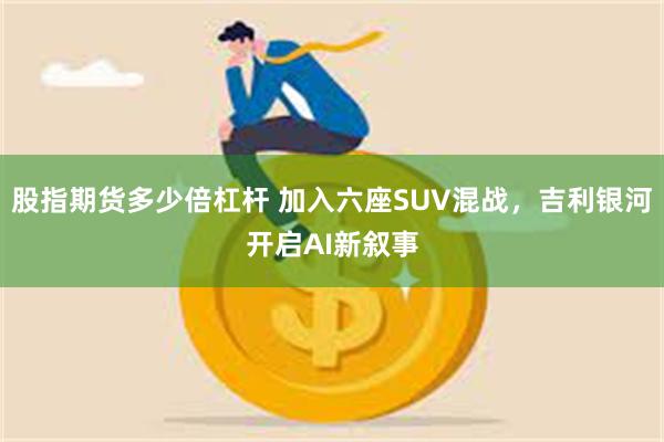 股指期货多少倍杠杆 加入六座SUV混战，吉利银河开启AI新叙事