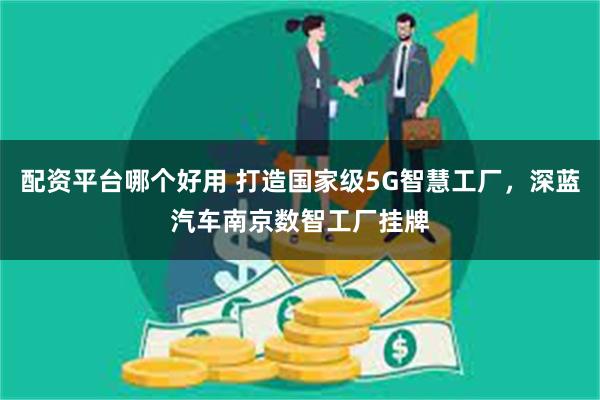 配资平台哪个好用 打造国家级5G智慧工厂，深蓝汽车南京数智工厂挂牌