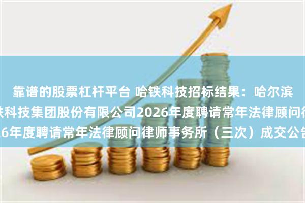 靠谱的股票杠杆平台 哈铁科技招标结果：哈尔滨局集团公司哈尔滨国铁科技集团股份有限公司2026年度聘请常年法律顾问律师事务所（三次）成交公告