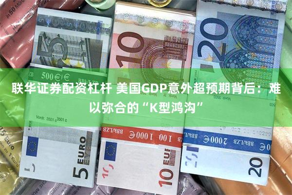 联华证券配资杠杆 美国GDP意外超预期背后：难以弥合的“K型鸿沟”
